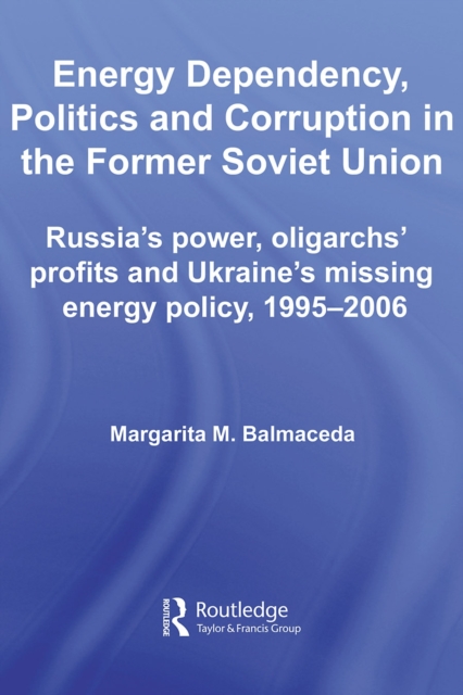 Energy Dependency, Politics and Corruption in the Former Soviet Union : Russia's Power, Oligarchs' Profits and Ukraine's Missing Energy Policy, 1995-2006, PDF eBook