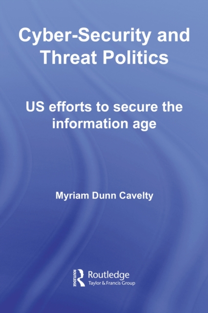 Cyber-Security and Threat Politics : US Efforts to Secure the Information Age, PDF eBook