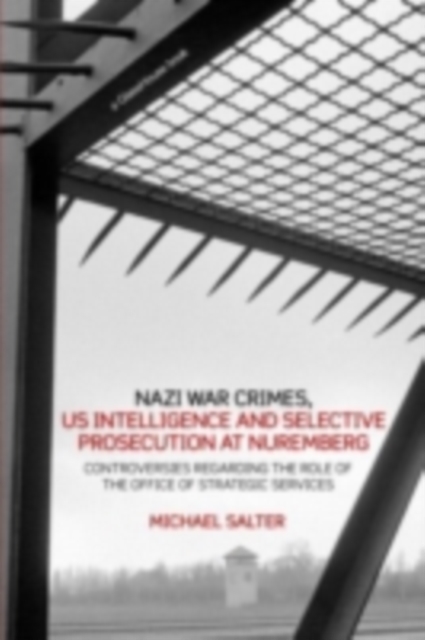Nazi War Crimes, US Intelligence and Selective Prosecution at Nuremberg : Controversies Regarding the Role of the Office of Strategic Services, PDF eBook
