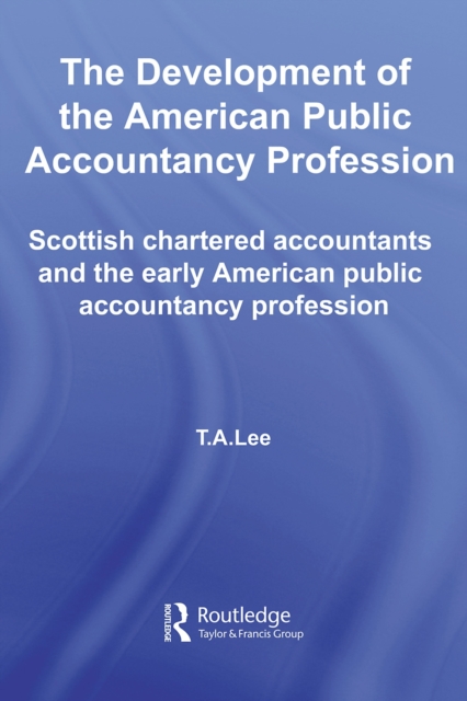 The Development of the American Public Accounting Profession : Scottish Chartered Accountants and the Early American Public Accountancy Profession, PDF eBook