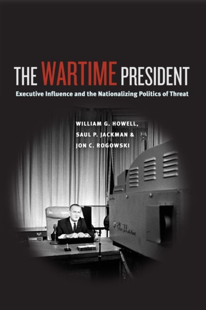 The Wartime President : Executive Influence and the Nationalizing Politics of Threat, EPUB eBook