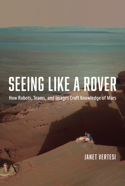 Seeing Like a Rover : How Robots, Teams, and Images Craft Knowledge of Mars, EPUB eBook