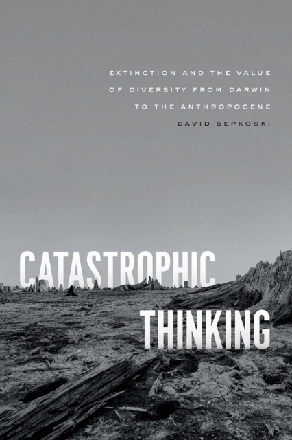 Catastrophic Thinking : Extinction and the Value of Diversity from Darwin to the Anthropocene, Hardback Book