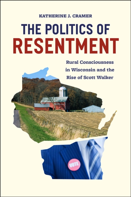 The Politics of Resentment - Rural Consciousness in Wisconsin and the Rise of Scott Walker, Paperback / softback Book