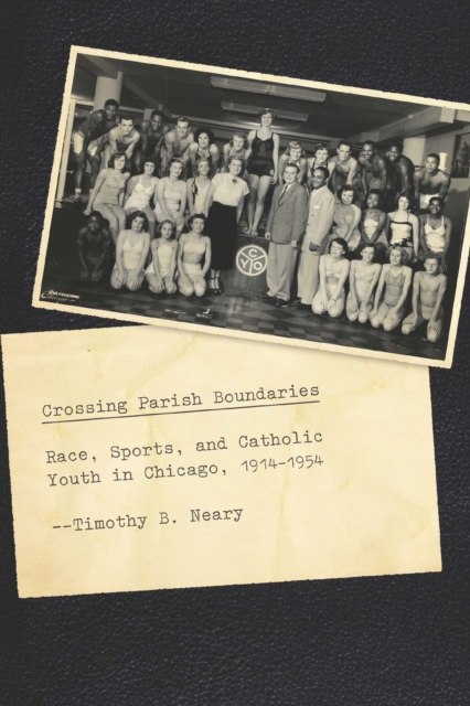 Crossing Parish Boundaries : Race, Sports, and Catholic Youth in Chicago, 1914-1954, EPUB eBook