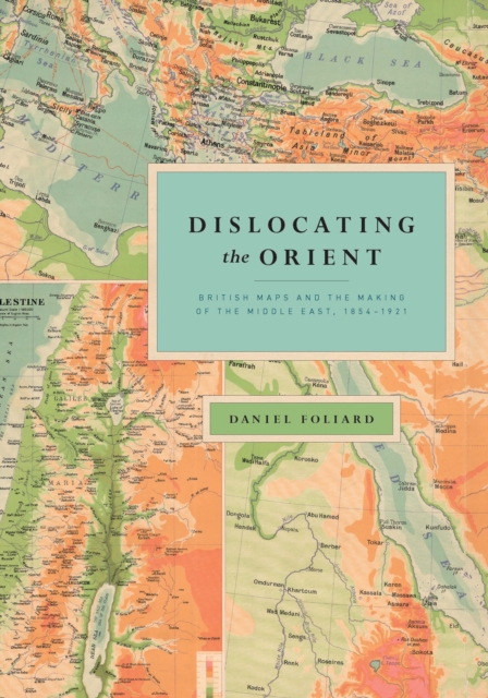 Dislocating the Orient : British Maps and the Making of the Middle East, 1854-1921, EPUB eBook
