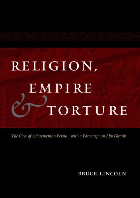 Religion, Empire, and Torture : The Case of Achaemenian Persia, with a Postscript on Abu Ghraib, PDF eBook