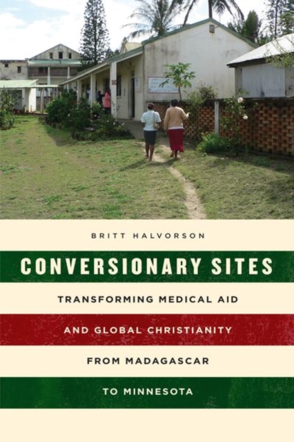 Conversionary Sites : Transforming Medical Aid and Global Christianity from Madagascar to Minnesota, Hardback Book