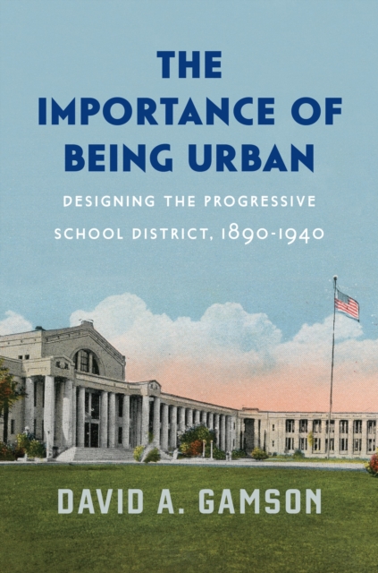 The Importance of Being Urban : Designing the Progressive School District, 1890-1940, EPUB eBook