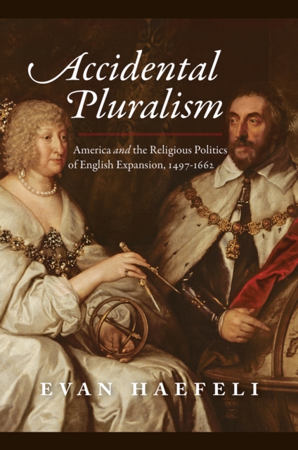 Accidental Pluralism : America and the Religious Politics of English Expansion, 1497-1662, Hardback Book