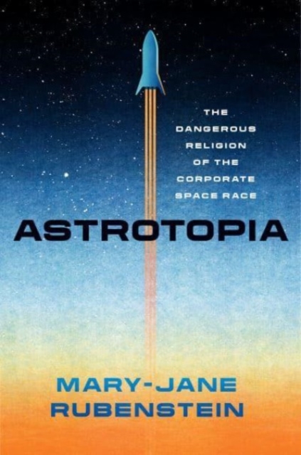 Astrotopia : The Dangerous Religion of the Corporate Space Race, Paperback / softback Book