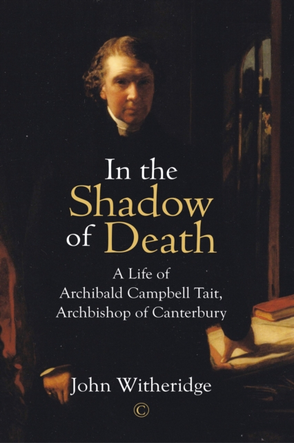 In the Shadow of Death : A Life of Archibald Campbell Tait, Archbishop of Canterbury, EPUB eBook