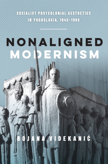 Nonaligned Modernism : Socialist Postcolonial Aesthetics in Yugoslavia, 1945-1985, PDF eBook