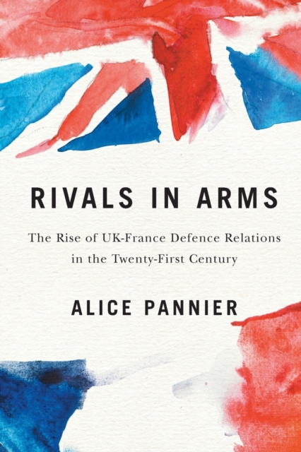 Rivals in Arms : The Rise of UK-France Defence Relations in the Twenty-First Century, Paperback / softback Book