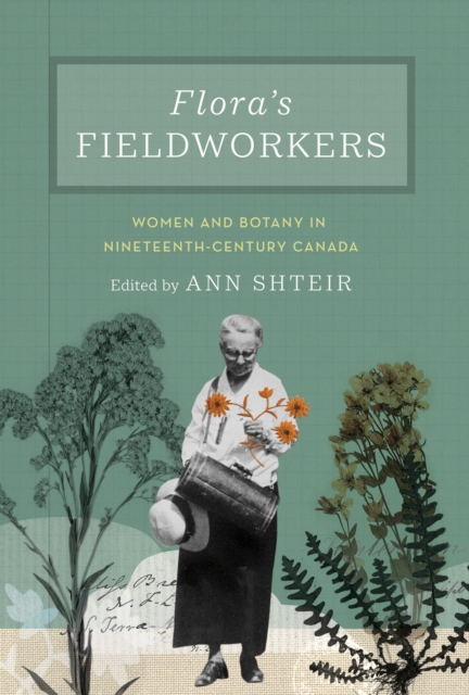 Flora's Fieldworkers : Women and Botany in Nineteenth-Century Canada, Hardback Book