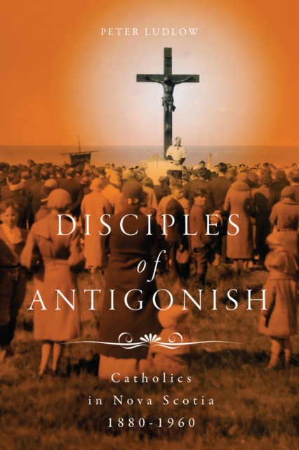 Disciples of Antigonish : Catholics in Nova Scotia, 1880-1960, PDF eBook