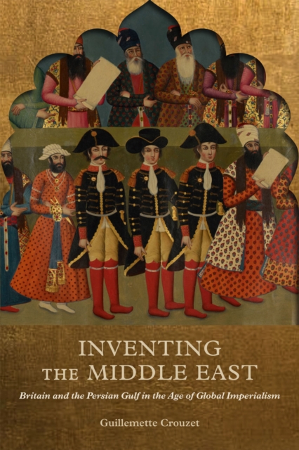 Inventing the Middle East : Britain and the Persian Gulf in the Age of Global Imperialism, Paperback / softback Book