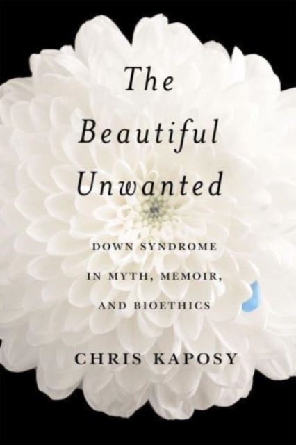 The Beautiful Unwanted : Down Syndrome in Myth, Memoir, and Bioethics, Hardback Book