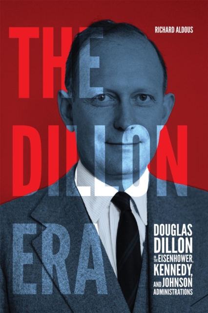 The Dillon Era : Douglas Dillon in the Eisenhower, Kennedy, and Johnson Administrations, EPUB eBook