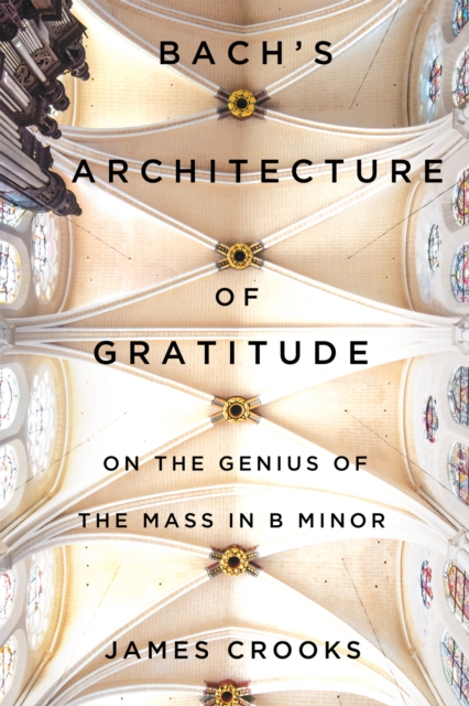 Bach's Architecture of Gratitude : On the Genius of the Mass in B Minor, EPUB eBook