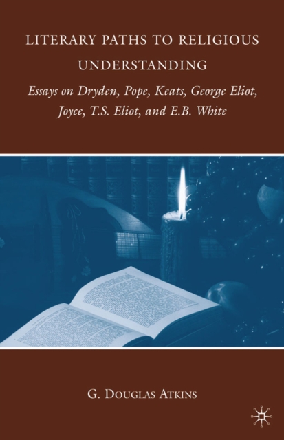 Literary Paths to Religious Understanding : Essays on Dryden, Pope, Keats, George Eliot, Joyce, T.S. Eliot, and E.B. White, PDF eBook