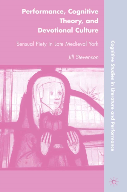Performance, Cognitive Theory, and Devotional Culture : Sensual Piety in Late Medieval York, PDF eBook