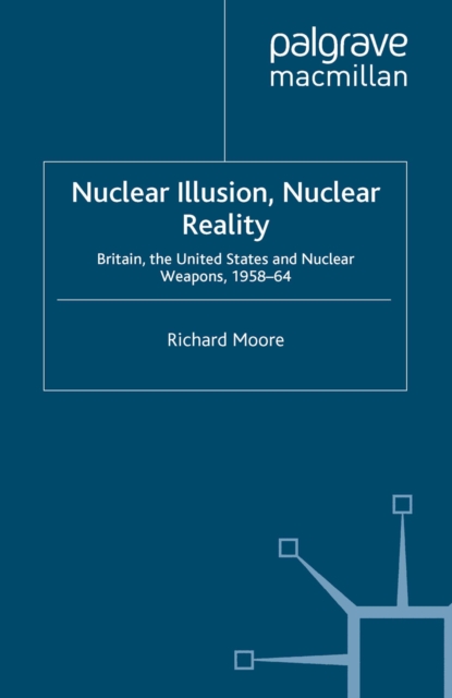 Nuclear Illusion, Nuclear Reality : Britain, the United States and Nuclear Weapons, 1958-64, PDF eBook