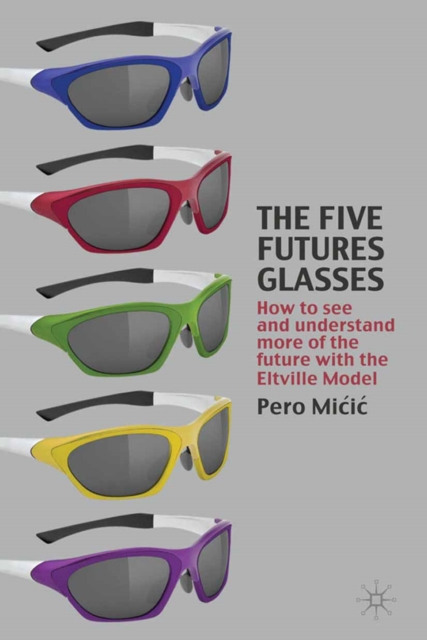 The Five Futures Glasses : How to See and Understand More of the Future with the Eltville Model, PDF eBook