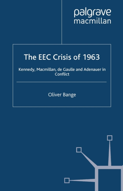 The EEC Crisis of 1963 : Kennedy, Macmillan, de Gaulle and Adenauer in Conflict, PDF eBook