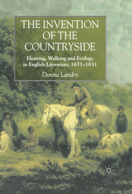 The Invention of the Countryside : Hunting, Walking and Ecology in English Literature, 1671-1831, PDF eBook