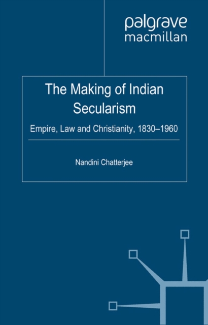 The Making of Indian Secularism : Empire, Law and Christianity, 1830-1960, PDF eBook