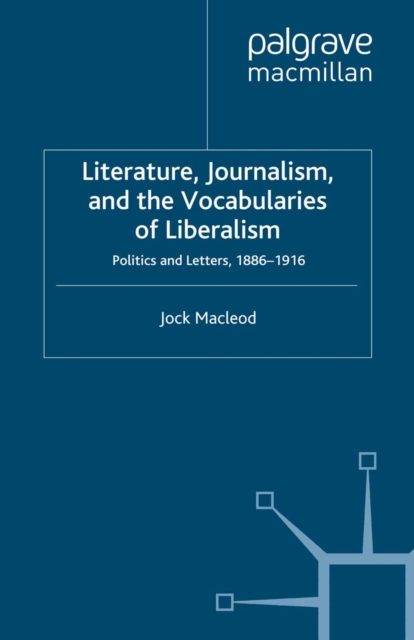 Literature, Journalism, and the Vocabularies of Liberalism : Politics and Letters, 1886-1916, PDF eBook