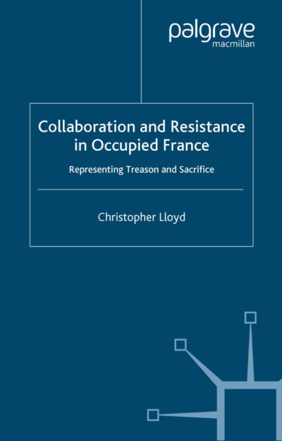 Collaboration and Resistance in Occupied France : Representing Treason and Sacrifice, PDF eBook