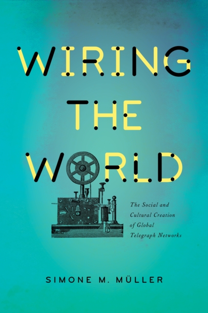 Wiring the World : The Social and Cultural Creation of Global Telegraph Networks, EPUB eBook