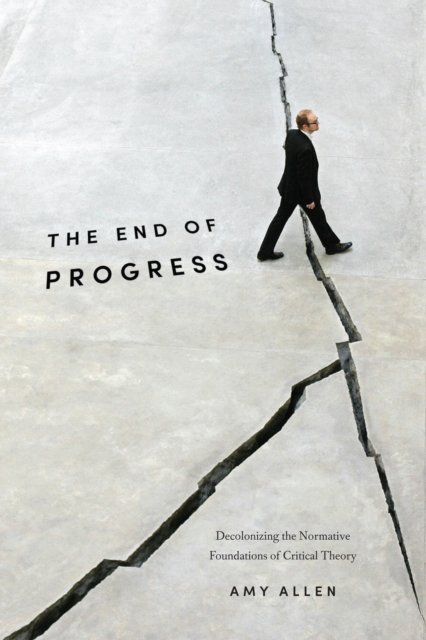 The End of Progress : Decolonizing the Normative Foundations of Critical Theory, EPUB eBook