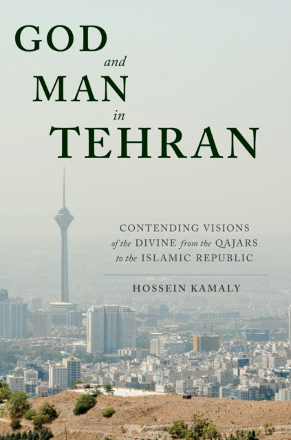 God and Man in Tehran : Contending Visions of the Divine from the Qajars to the Islamic Republic, EPUB eBook
