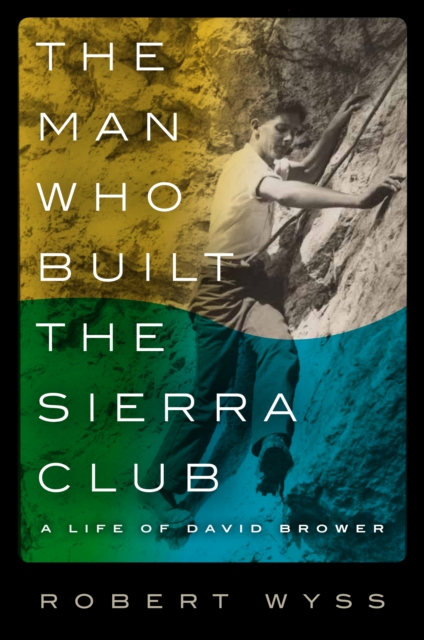 The Man Who Built the Sierra Club : A Life of David Brower, EPUB eBook