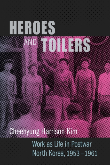 Heroes and Toilers : Work as Life in Postwar North Korea, 1953-1961, EPUB eBook