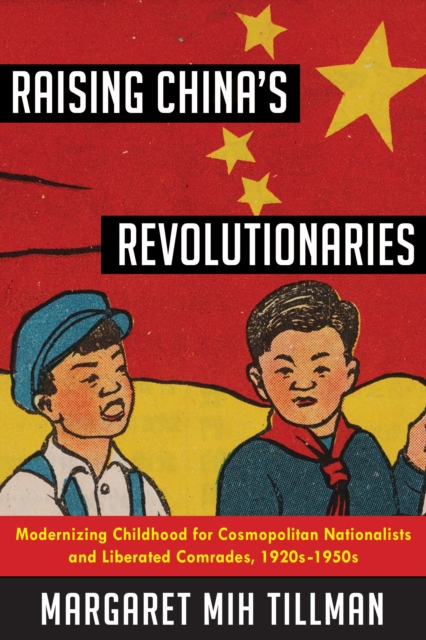 Raising China's Revolutionaries : Modernizing Childhood for Cosmopolitan Nationalists and Liberated Comrades, 1920s-1950s, EPUB eBook