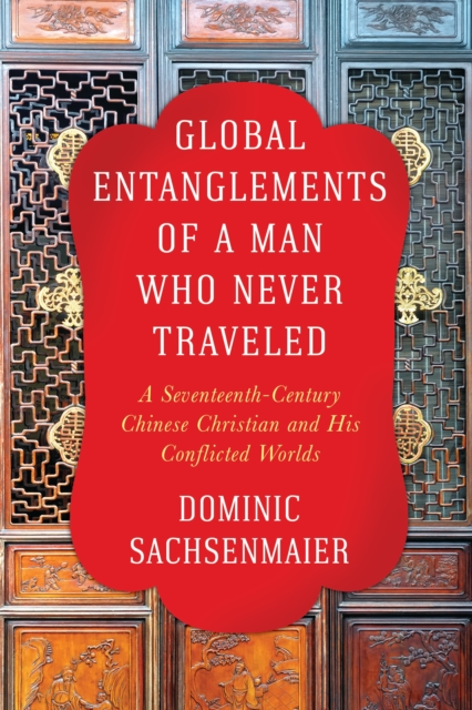 Global Entanglements of a Man Who Never Traveled : A Seventeenth-Century Chinese Christian and His Conflicted Worlds, EPUB eBook