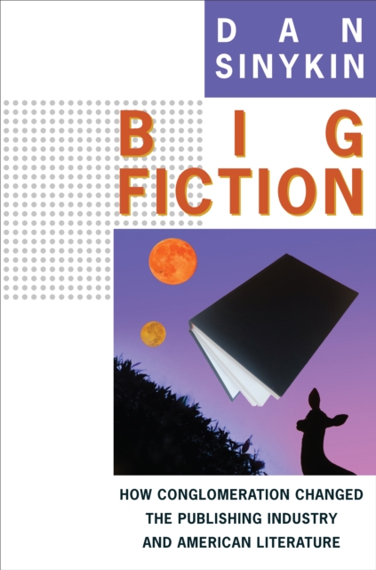 Big Fiction : How Conglomeration Changed the Publishing Industry and American Literature, EPUB eBook