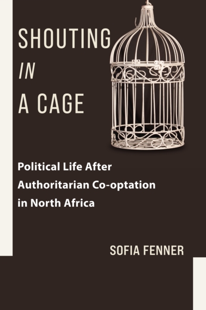 Shouting in a Cage : Political Life After Authoritarian Co-optation in North Africa, EPUB eBook