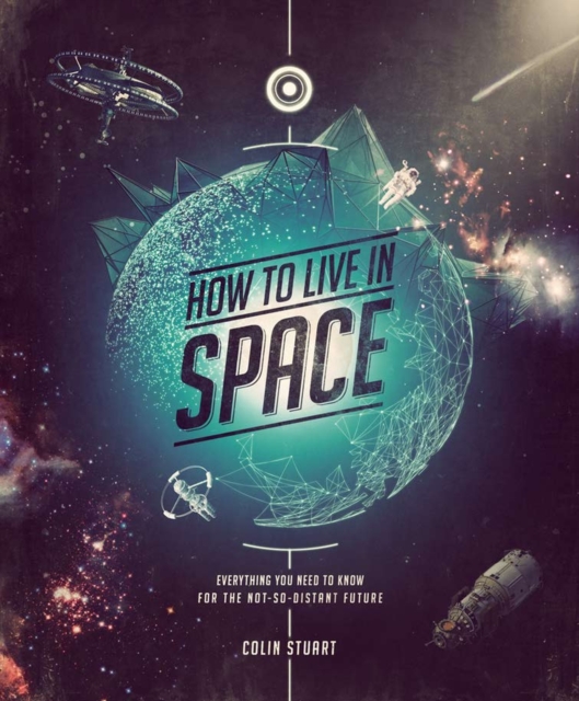 How to Live in Space : Everything You Need to Know for the Not-So-Distant Future, Hardback Book