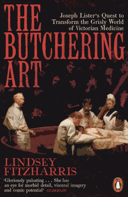 The Butchering Art : Joseph Lister's Quest to Transform the Grisly World of Victorian Medicine, EPUB eBook