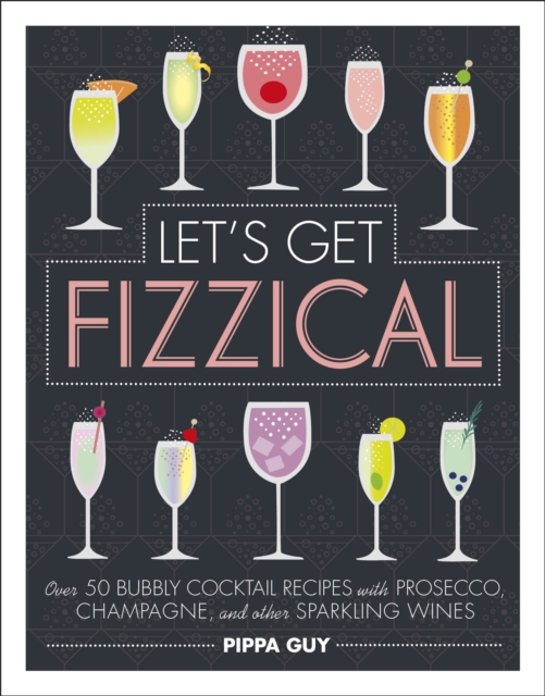 Let's Get Fizzical : Over 50 Bubbly Cocktail Recipes with Prosecco, Champagne, and other Sparkling Wines, Hardback Book