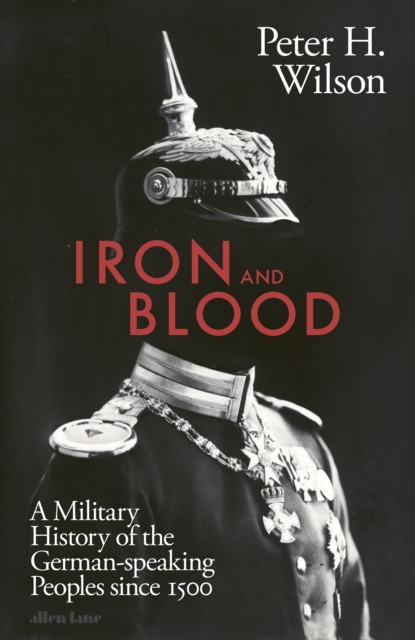 Iron and Blood : A Military History of the German-speaking Peoples Since 1500, Hardback Book