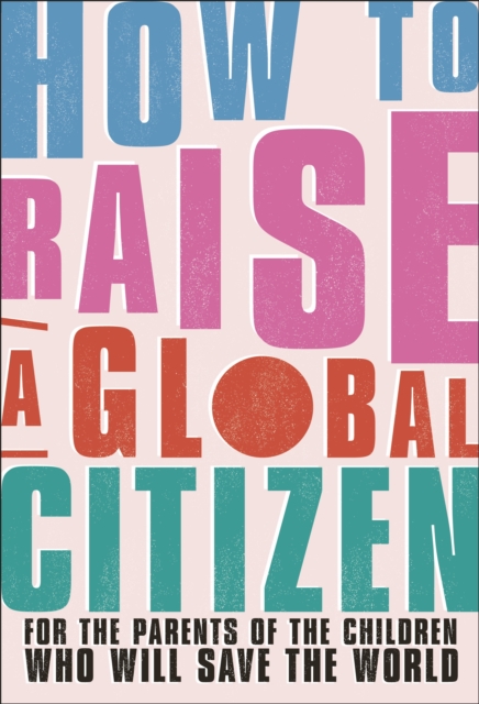 How to Raise a Global Citizen : For the Parents of the Children Who Will Save the World, Paperback / softback Book