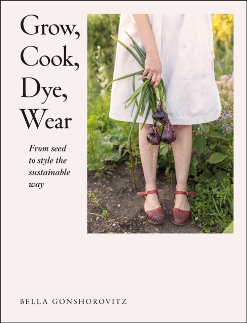 Grow, Cook, Dye, Wear : From Seed to Style the Sustainable Way, Paperback / softback Book
