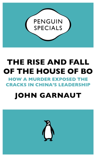 The Rise and Fall of the House of Bo : How A Murder Exposed The Cracks In China’s Leadership, EPUB eBook