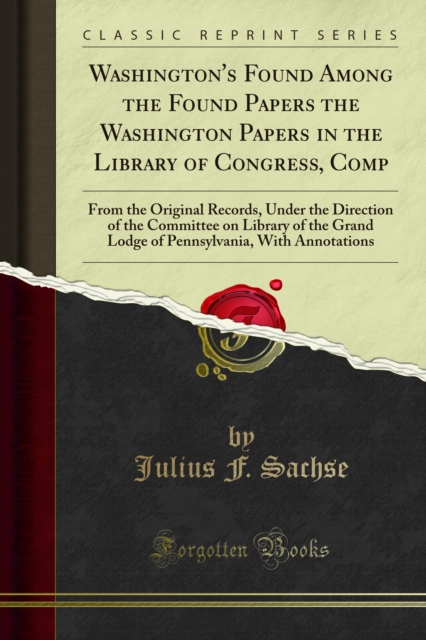 Washington's Found Among the Found Papers the Washington Papers in the Library of Congress, Comp : From the Original Records, Under the Direction of the Committee on Library of the Grand Lodge of Penn, PDF eBook